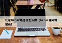 北京B2B网站建设怎么做（b2b平台网站建设）