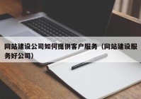 网站建设公司如何提供客户服务（网站建设服务好公司）