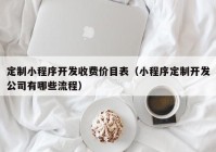 定制小程序开发收费价目表（小程序定制开发公司有哪些流程）