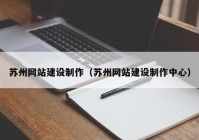 苏州网站建设制作（苏州网站建设制作中心）