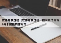 软件开发过程（软件开发过程一般有几个阶段?每个阶段的作用?）