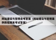 网站建设与管理自考答案（网站建设与管理案例教程期末考试答案）