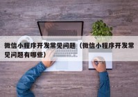 微信小程序开发常见问题（微信小程序开发常见问题有哪些）