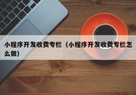 小程序开发收费专栏（小程序开发收费专栏怎么做）