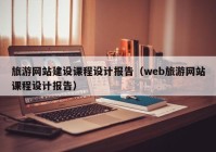 旅游网站建设课程设计报告（web旅游网站课程设计报告）