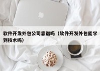 软件开发外包公司靠谱吗（软件开发外包能学到技术吗）