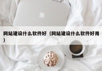 网站建设什么软件好（网站建设什么软件好用）