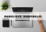 网站建设公司大型（网站制作建设公司）