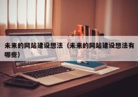 未来的网站建设想法（未来的网站建设想法有哪些）