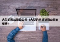 大型的网站建设公司（大型的网站建设公司有哪些）