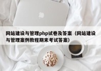 网站建设与管理php试卷及答案（网站建设与管理案例教程期末考试答案）