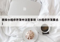 西安小程序开发中注意事项（小程序开发要点）