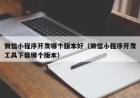 微信小程序开发哪个版本好（微信小程序开发工具下载哪个版本）