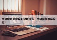 昆明做网站建设的公司排名（昆明制作网站公司）