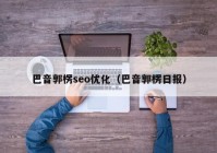 巴音郭楞seo优化（巴音郭楞日报）