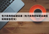 电子商务网站建设课（电子商务网站建设课程实践报告范文）