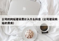 公司的网站建设费计入什么科目（公司建设网站的费用）