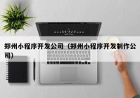 郑州小程序开发公司（郑州小程序开发制作公司）