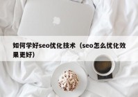 如何学好seo优化技术（seo怎么优化效果更好）