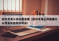 软件开发公司办理资质（软件开发公司需要什么营业执照和许可证）