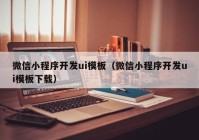 微信小程序开发ui模板（微信小程序开发ui模板下载）