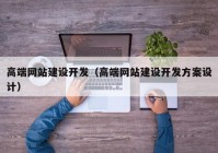 高端网站建设开发（高端网站建设开发方案设计）