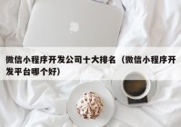 微信小程序开发公司十大排名（微信小程序开发平台哪个好）