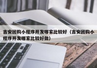 吉安团购小程序开发哪家比较好（吉安团购小程序开发哪家比较好做）