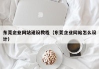 东莞企业网站建设教程（东莞企业网站怎么设计）