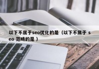 以下不属于seo优化的是（以下不属于 seo 范畴的是 ）