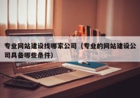 专业网站建设找哪家公司（专业的网站建设公司具备哪些条件）