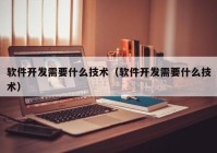 软件开发需要什么技术（软件开发需要什么技术）