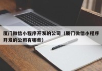 厦门微信小程序开发的公司（厦门微信小程序开发的公司有哪些）