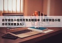 自学微信小程序开发去哪接单（自学微信小程序开发需要多久）