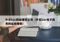 外贸b2c网站建设公司（外贸b2c电子商务网站有哪些）