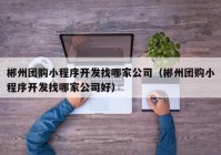 郴州团购小程序开发找哪家公司（郴州团购小程序开发找哪家公司好）