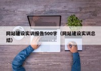 网站建设实训报告500字（网站建设实训总结）