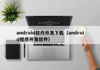 android软件开发下载（android程序开发软件）