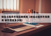 微信小程序开发后期费用（微信小程序开发费用 制作费用多少钱）