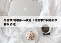 乌鲁木齐网站seo优化（乌鲁木齐网络科技有限公司）