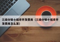 三级分销小程序开发费用（三级分销小程序开发费用怎么算）